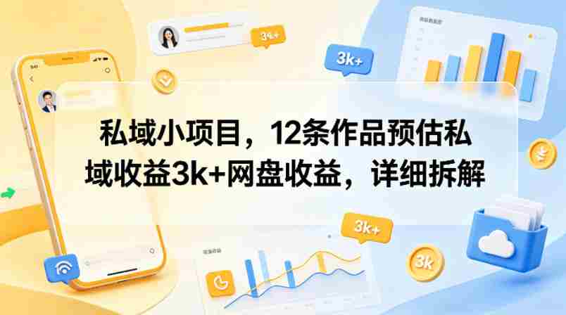 私域小项目，12条作品预估私域收益3k+网盘收益，详细拆解-创业云网赚项目