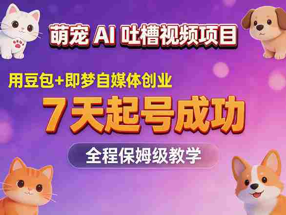 萌宠AI吐槽视频项目，用豆包+即梦自媒体创业，7天起号成功，全程保姆级教学-创业云网赚项目