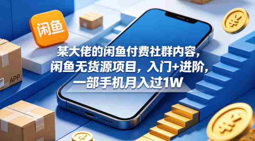 某大佬的闲鱼付费社群内容，闲鱼无货源项目，入门+进阶，一部手机月入过1W-创业云网赚项目