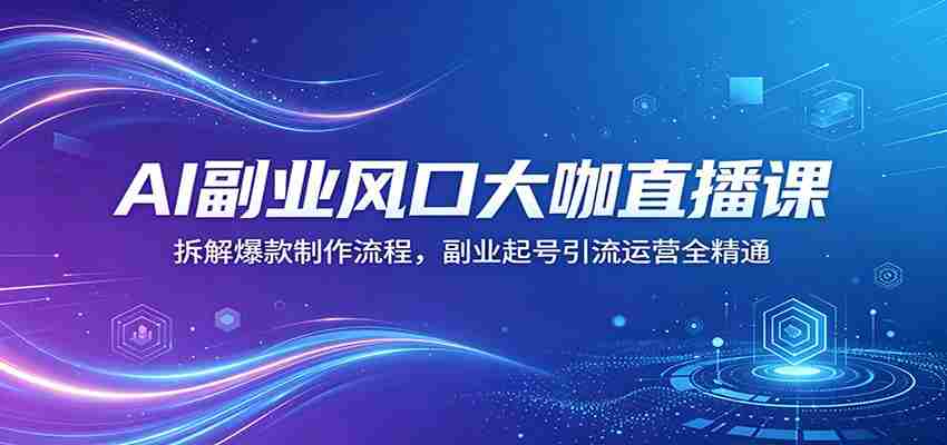AI副业风口大咖直播课：拆解爆款制作流程，副业起号引流运营全精通-创业云网赚项目