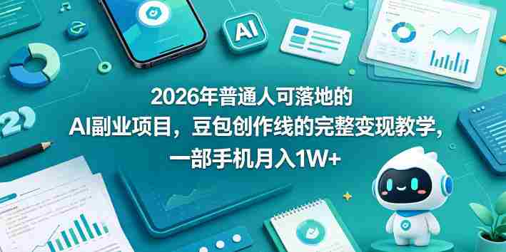 2026年普通人可落地的AI副业项目，豆包创作线的完整变现教学，一部手机月入1W+-创业云网赚项目