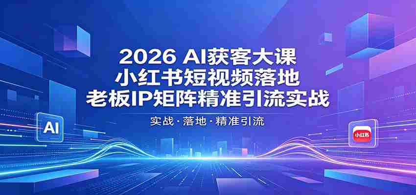 2026AI获客大课：小红书短视频落地，老板IP矩阵精准引流实战-创业云网赚项目