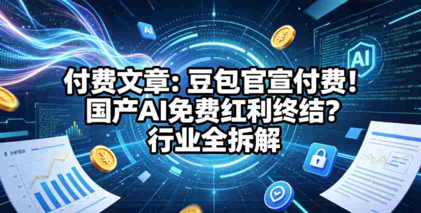付费文章：豆包官宣付费！国产AI免费红利终结？行业全拆解-创业云网赚项目