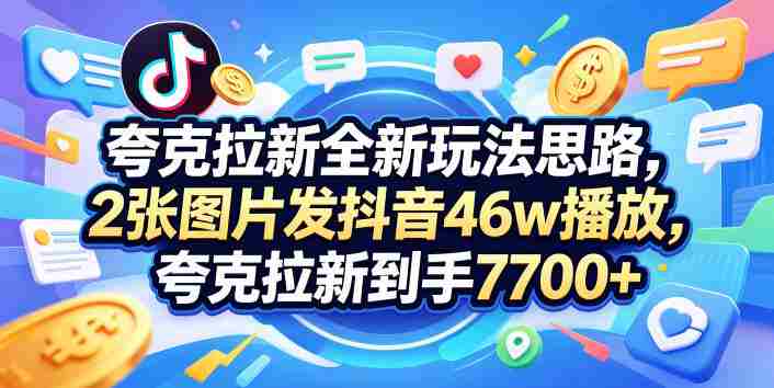 夸克拉新全新玩法思路，2张图片发抖音46w播放，夸克拉新到手7700+，3385字完整教程附上【付费文章】-创业云网赚项目