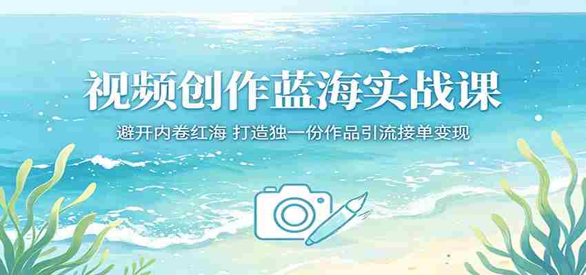 视频创作蓝海实战课：避开内卷红海，打造独一份作品引流接单变现-创业云网赚项目