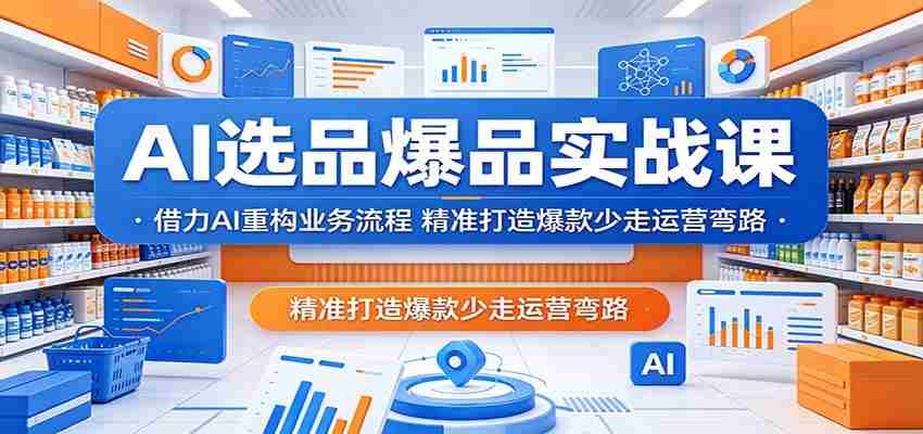 AI选品爆品实战课：借力AI重构业务流程，精准打造爆款少走运营弯路-创业云网赚项目