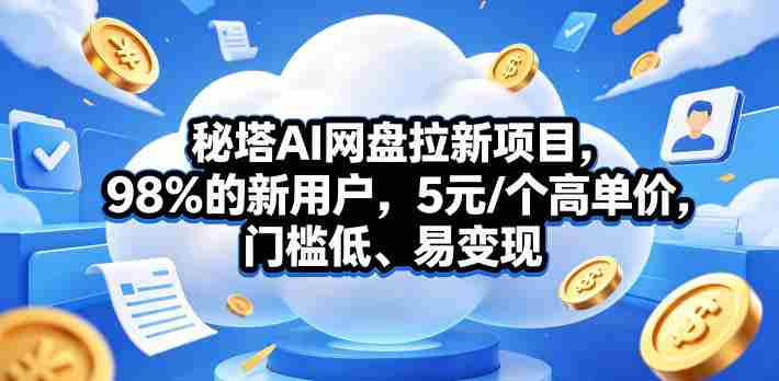 秘塔AI网盘拉新项目，98％的新用户，5元/个高单价，门槛低、易变现-创业云网赚项目