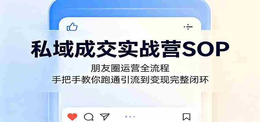 私域成交实战营SOP：朋友圈运营全流程，手把手教你跑通引流到变现完整闭环-创业云网赚项目