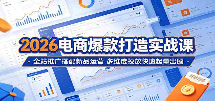 2026电商爆款打造实战课：全站推广搭配新品运营，多维度投放快速起量出圈-创业云网赚项目