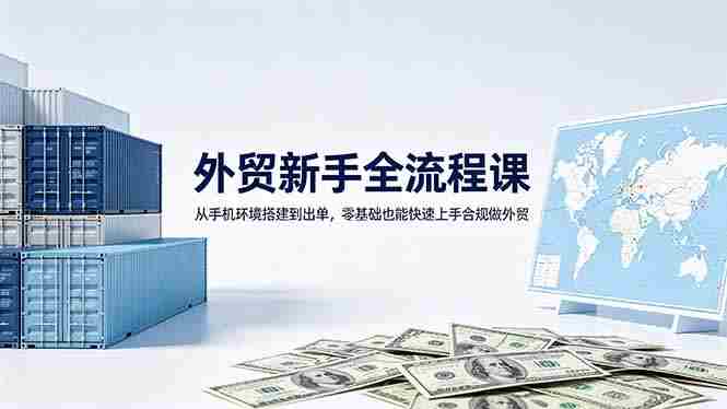 （18481期）外贸新手全流程课：从手机环境搭建到出单，零基础也能快速上手合规做外贸-创业云网赚项目