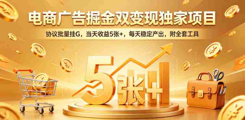 电商广告掘金双变现独家项目，协议批量挂G，当天收益5张+，每天稳定产出，附全套工具【揭秘】-创业云网赚项目