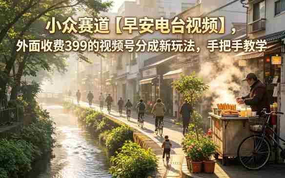 小众赛道【早安电台视频】，外面收费399的视频号分成新玩法，手把手教学-创业云网赚项目