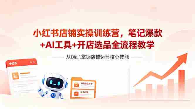 （18515期）小红书店铺实操训练营，笔记爆款+AI工具+开店选品全流程教学-创业云网赚项目