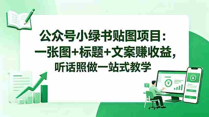 （18527期）公众号小绿书贴图项目：一张图+标题+文案赚收益，听话照做一站式教学-创业云网赚项目