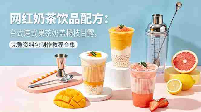 （18557期）网红奶茶饮品配方：台式港式果茶奶盖杨枝甘露，完整资料包制作教程合集-创业云网赚项目