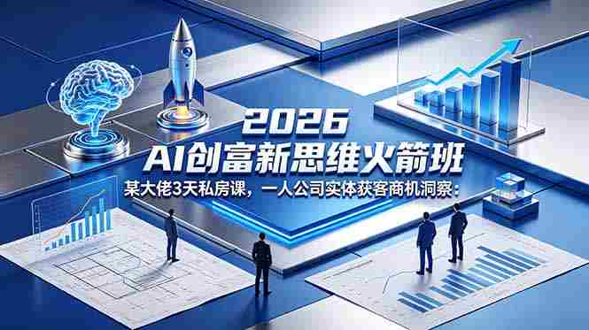 （18559期）2026 AI 创富新思维火箭班：某大佬3天私房课，一人公司实体获客商机洞察-创业云网赚项目