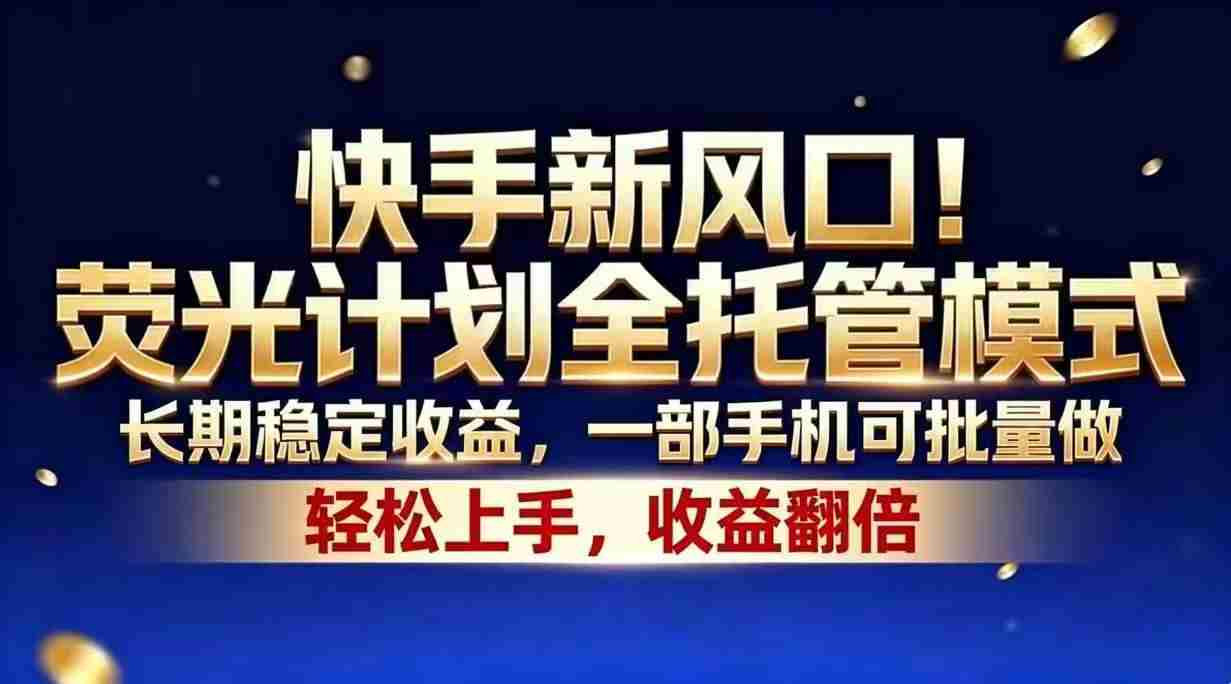 （18616期）快手新风口！荧光计划全托管模式，长期稳定收益，一部手机可批量做-创业云网赚项目