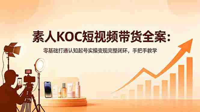 （18669期）素人KOC短视频带货全案：零基础打通认知起号实操变现完整闭环，手把手教学-创业云网赚项目