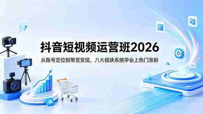（18686期）抖音短视频运营班2026：从账号定位到带货变现，八大模块系统学会上热门涨粉-创业云网赚项目