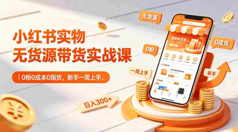 小红书实物无货源带货实战课｜0粉0成本0囤货，新手一周上手，日入300+（更新）-创业云网赚项目