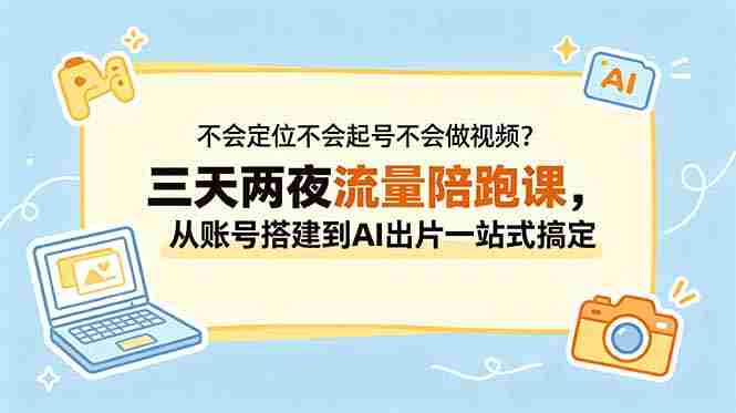 （18699期）不会定位不会起号不会做视频？三天两夜流量陪跑课，从账号搭建到AI出片一站式搞定-创业云网赚项目
