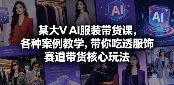 某大V AI服装带货课，各种案例教学，带你吃透服饰赛道带货核心玩法-创业云网赚项目
