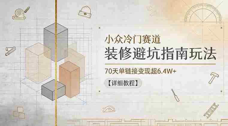 小众冷门赛道，装修避坑指南玩法，70天单链接变现超6.4W+【详细教程】-创业云网赚项目