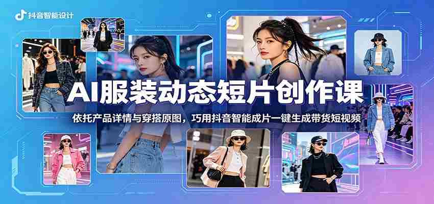 AI服装动态短片创作课：依托产品详情与穿搭原图，巧用抖音智能成片一键生成带货短视频-创业云网赚项目