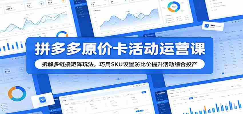 拼多多原价卡活动运营课：拆解多链接矩阵玩法，巧用SKU设置防比价提升活动综合投产-创业云网赚项目