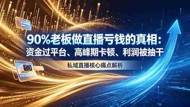 （18853期）做直播亏钱的真相资金过平台、高峰期卡顿利润被抽干 私域直播核心痛点解析-创业云网赚项目