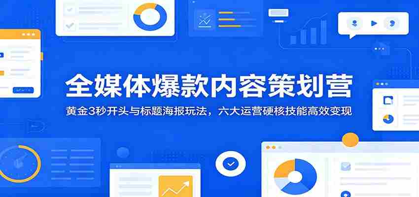 全媒体爆款内容策划营：黄金3秒开头与标题海报玩法，六大运营硬核技能高效变现-创业云网赚项目
