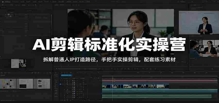 AI剪辑标准化实操营：拆解普通人IP打造路径，手把手实操剪辑，配套练习素材-创业云网赚项目