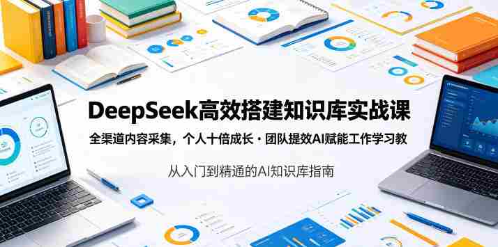 DeepSeek高效搭建知识库实战课，全渠道内容采集，个人十倍成长・团队提效，AI赋能工作学习-创业云网赚项目