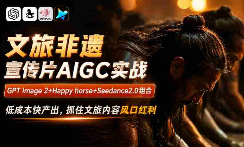 文旅非遗宣传片AIGC实战，GPT image 2+Happy horse+Seedance2.0组合，低成本快产出，抓住文旅内容风口红利-创业云网赚项目