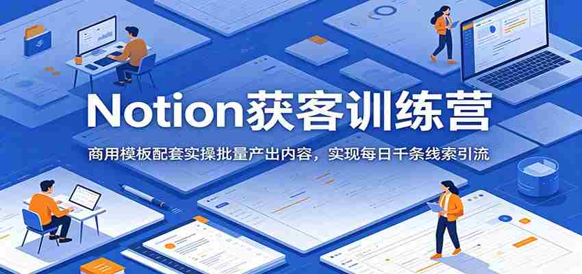 Notion获客训练营：商用模板配套实操批量产出内容，实现每日千条线索引流-创业云网赚项目