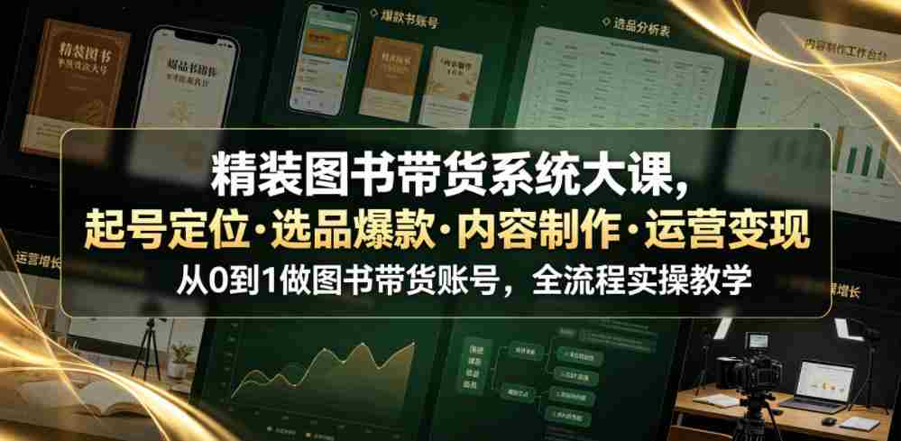 精装图书带货系统大课,起号定位・选品爆款・内容制作・运营变现,从0到1做图书带货账号,全流程实操教学-创业云网赚项目