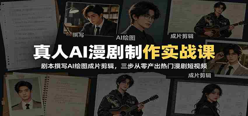 真人AI漫剧制作实战课:剧本撰写AI绘图成片剪辑,三步从零产出热门漫剧短视频-创业云网赚项目