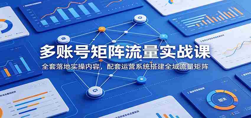 多账号矩阵流量实战课：全套落地实操内容，配套运营系统搭建全域流量矩阵-创业云网赚项目
